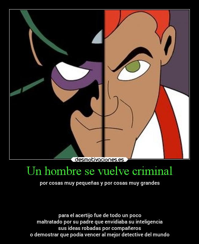 Un hombre se vuelve criminal - por cosas muy pequeñas y por cosas muy grandes
para el acertijo fue de todo un poco
maltratado por su padre que envidiaba su inteligencia
sus ideas robadas por compañeros
o demostrar que podía vencer al mejor detective del mundo