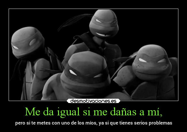 Me da igual si me dañas a mí, - pero si te metes con uno de los míos, ya si que tienes serios problemas