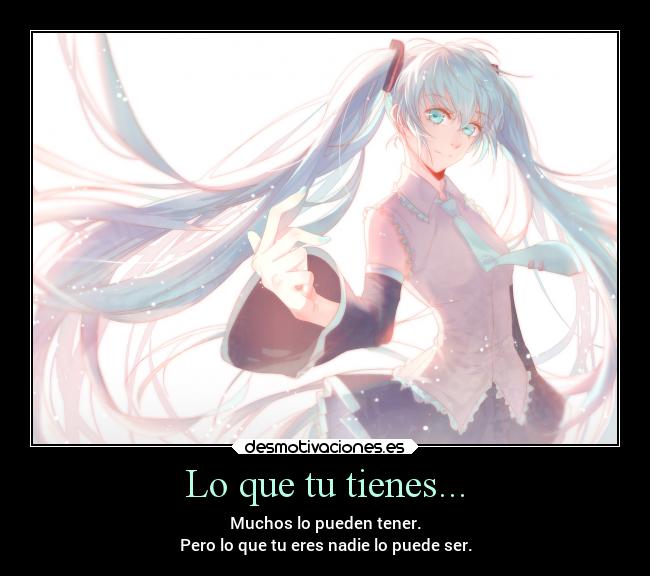Lo que tu tienes... - Muchos lo pueden tener.
Pero lo que tu eres nadie lo puede ser.