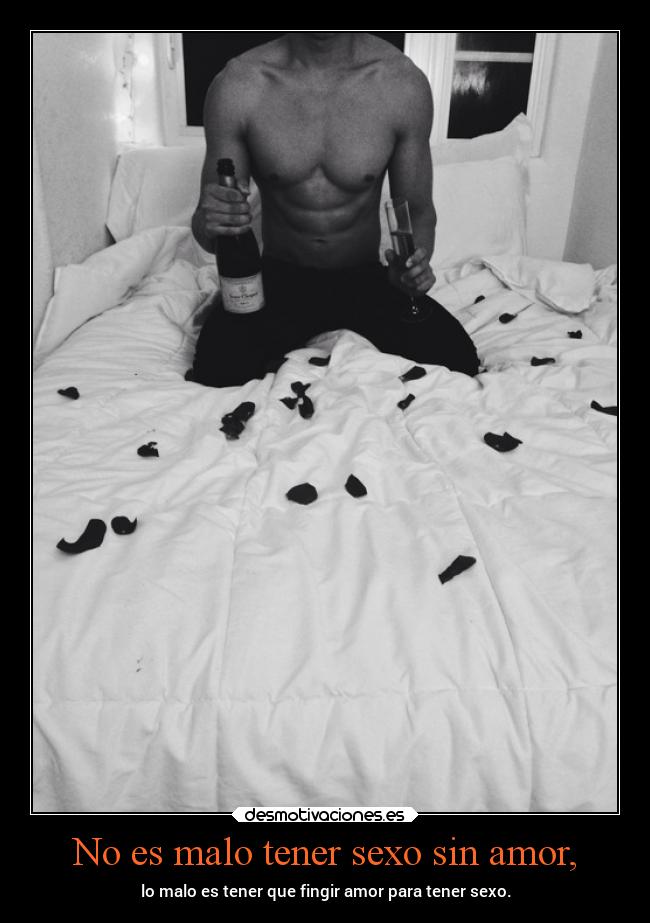 No es malo tener sexo sin amor, - lo malo es tener que fingir amor para tener sexo.