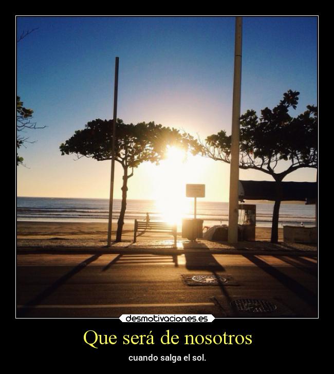 Que será de nosotros - cuando salga el sol.