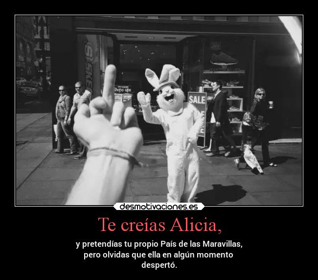 Te creías Alicia, - y pretendías tu propio País de las Maravillas,
pero olvidas que ella en algún momento
despertó.