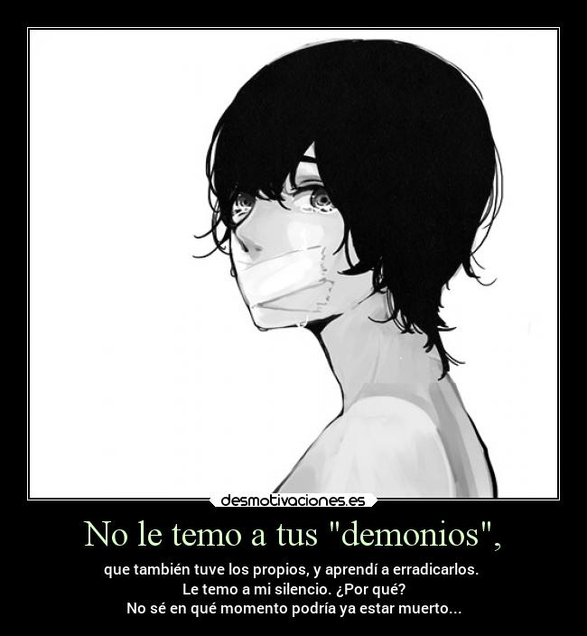 No le temo a tus demonios, - que también tuve los propios, y aprendí a erradicarlos.
Le temo a mi silencio. ¿Por qué?
No sé en qué momento podría ya estar muerto...