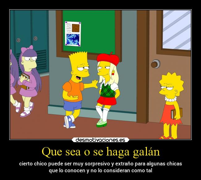 Que sea o se haga galán - cierto chico puede ser muy sorpresivo y extraño para algunas chicas
que lo conocen y no lo consideran como tal