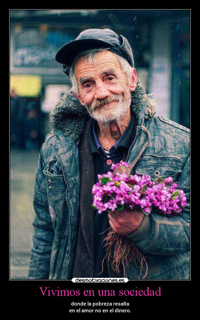 Vivimos en una sociedad - donde la pobreza resalta
en el amor no en el dinero.