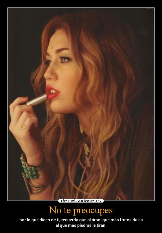 No te preocupes - por lo que dicen de ti, recuerda que al árbol que más frutos da es
al que más piedras le tiran.