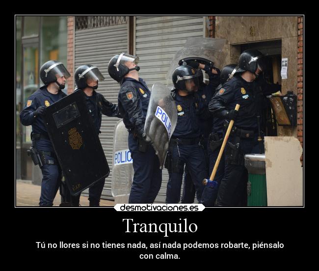 Tranquilo - Tú no llores si no tienes nada, así nada podemos robarte, piénsalo
con calma.