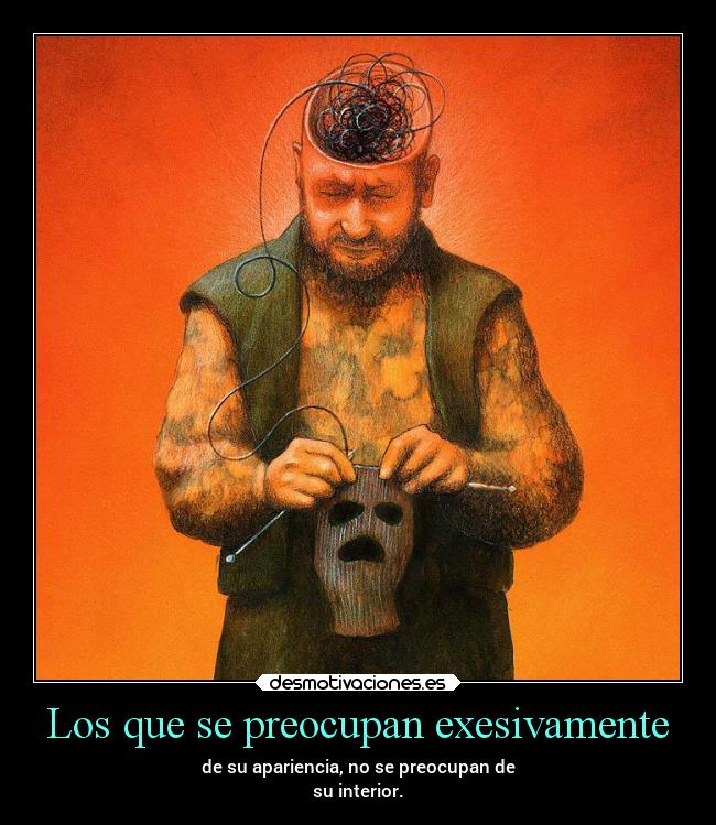 Los que se preocupan exesivamente - de su apariencia, no se preocupan de
su interior.