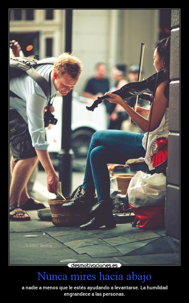 Nunca mires hacia abajo - a nadie a menos que le estés ayudando a levantarse. La humildad
engrandece a las personas.