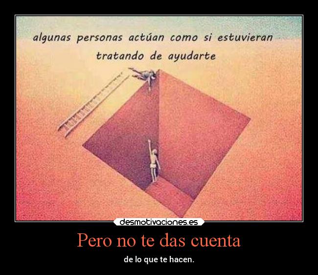 Pero no te das cuenta - de lo que te hacen.