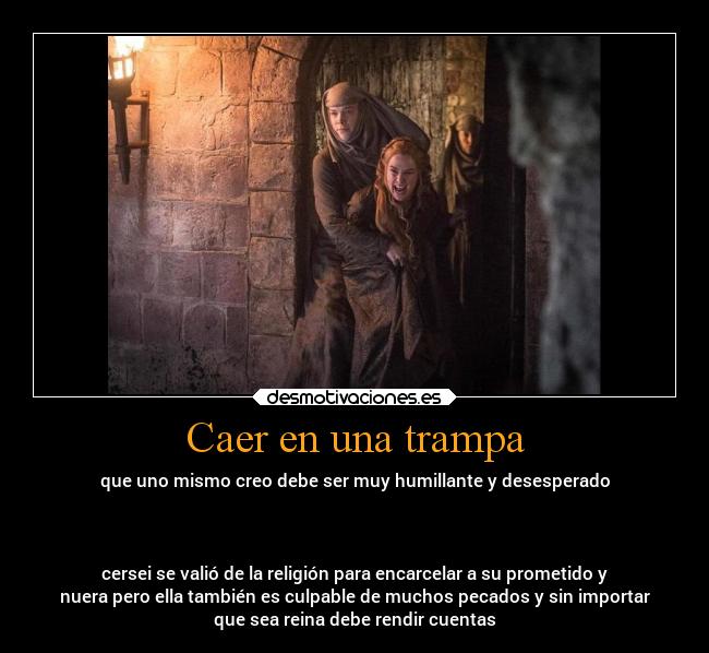 Caer en una trampa - que uno mismo creo debe ser muy humillante y desesperado
cersei se valió de la religión para encarcelar a su prometido y
nuera pero ella también es culpable de muchos pecados y sin importar
que sea reina debe rendir cuentas
