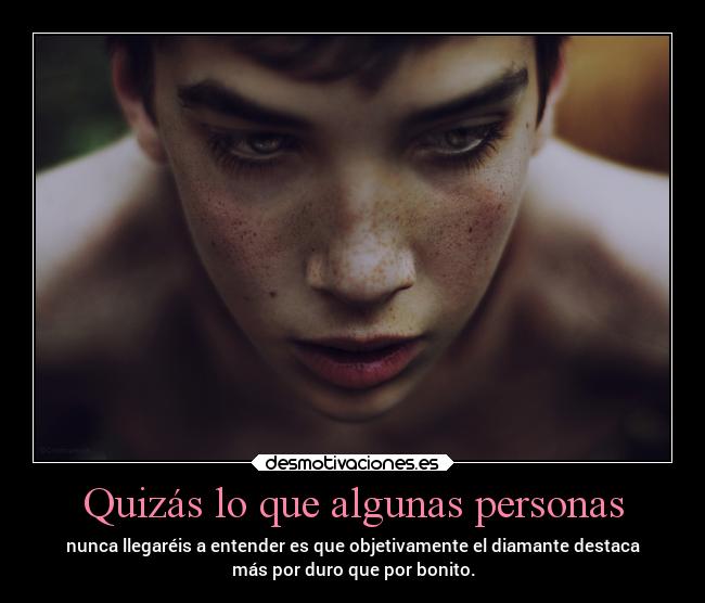 Quizás lo que algunas personas - nunca llegaréis a entender es que objetivamente el diamante destaca
más por duro que por bonito.