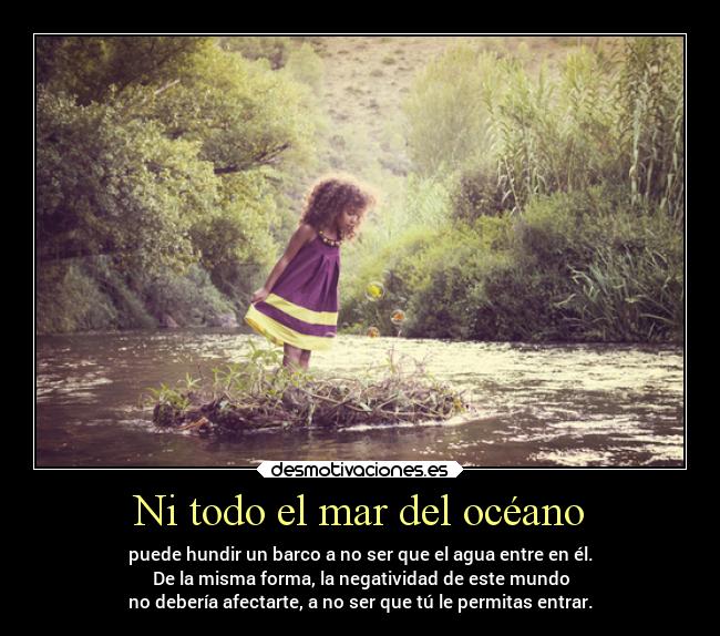 Ni todo el mar del océano - puede hundir un barco a no ser que el agua entre en él.
De la misma forma, la negatividad de este mundo
no debería afectarte, a no ser que tú le permitas entrar.