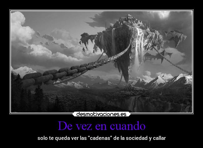 De vez en cuando - solo te queda ver las cadenas de la sociedad y callar