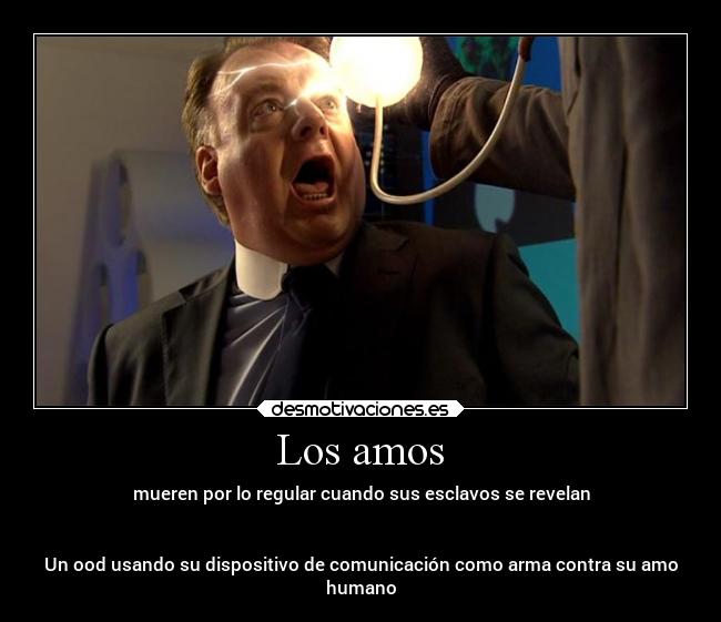 Los amos - mueren por lo regular cuando sus esclavos se revelan
Un ood usando su dispositivo de comunicación como arma contra su amo
humano