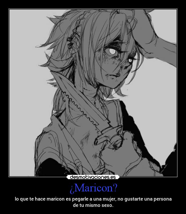 ¿Maricon? - lo que te hace maricon es pegarle a una mujer, no gustarte una persona
de tu mismo sexo.