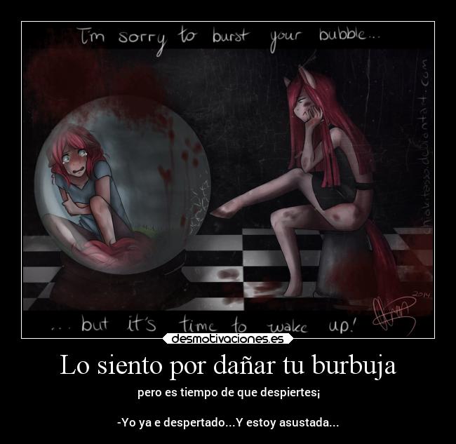 Lo siento por dañar tu burbuja - pero es tiempo de que despiertes¡

-Yo ya e despertado...Y estoy asustada...