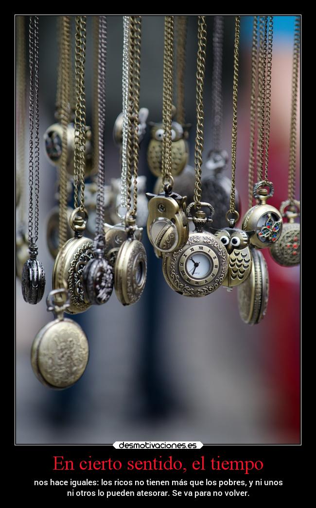 En cierto sentido, el tiempo - nos hace iguales: los ricos no tienen más que los pobres, y ni unos
ni otros lo pueden atesorar. Se va para no volver.