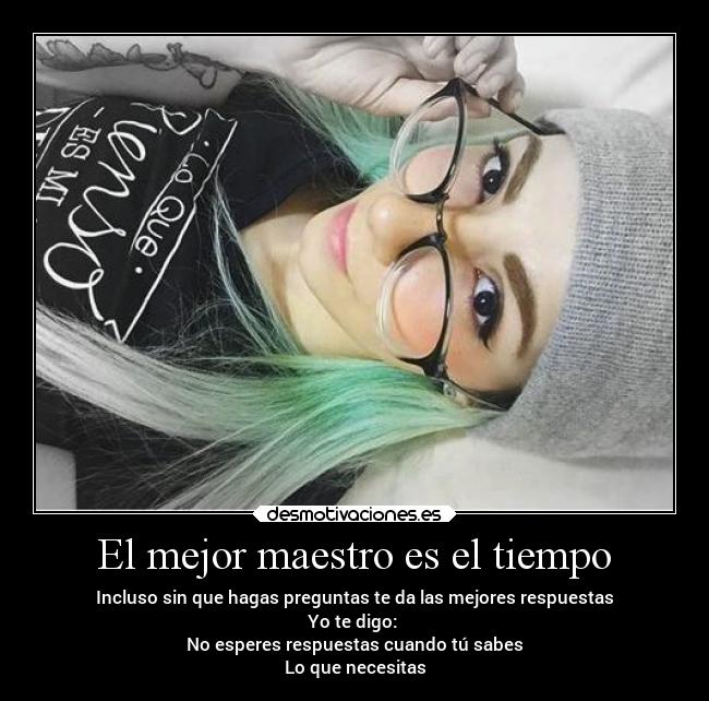 El mejor maestro es el tiempo - Incluso sin que hagas preguntas te da las mejores respuestas
Yo te digo:
No esperes respuestas cuando tú sabes
Lo que necesitas