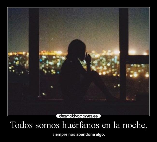 Todos somos huérfanos en la noche, - siempre nos abandona algo.