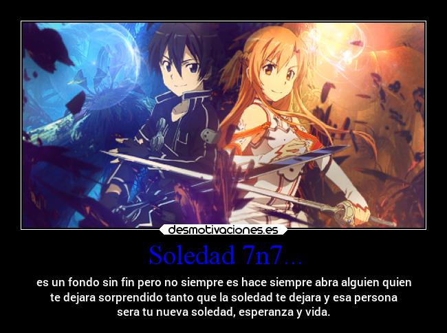 Soledad 7n7... - es un fondo sin fin pero no siempre es hace siempre abra alguien quien
te dejara sorprendido tanto que la soledad te dejara y esa persona
sera tu nueva soledad, esperanza y vida.
