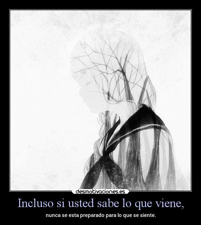 Incluso si usted sabe lo que viene, - nunca se esta preparado para lo que se siente.