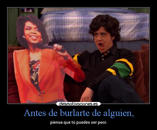 Antes de burlarte de alguien, - piensa que tú puedes ser peor.