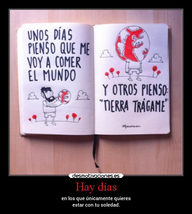 Hay días - en los que únicamente quieres
estar con tu soledad.