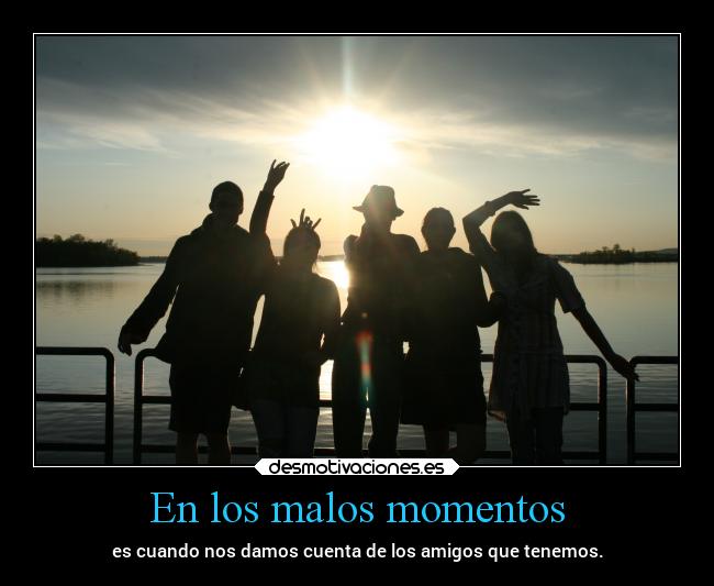 En los malos momentos - es cuando nos damos cuenta de los amigos que tenemos.