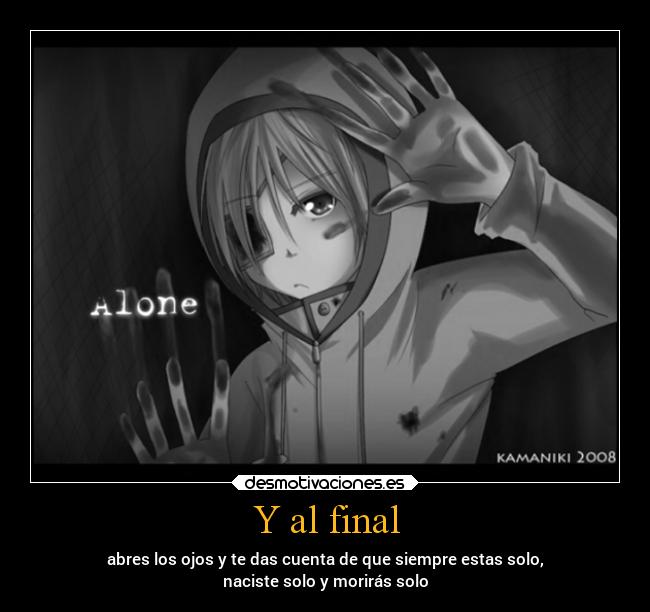 Y al final - abres los ojos y te das cuenta de que siempre estas solo,
naciste solo y morirás solo