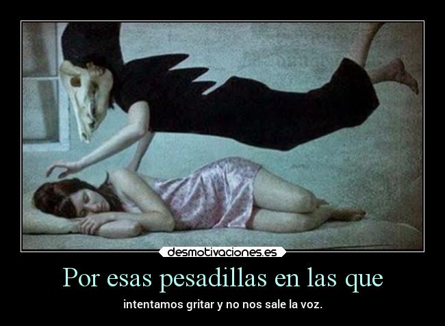 Por esas pesadillas en las que - intentamos gritar y no nos sale la voz.