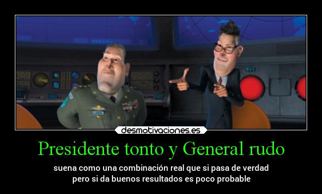 Presidente tonto y General rudo - suena como una combinación real que si pasa de verdad
pero si da buenos resultados es poco probable
