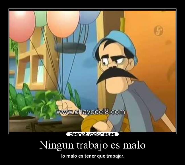 Ningun trabajo es malo - lo malo es tener que trabajar.