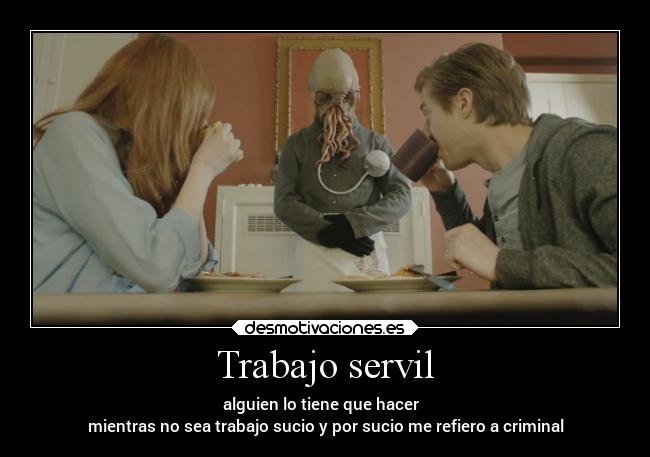 Trabajo servil - alguien lo tiene que hacer
mientras no sea trabajo sucio y por sucio me refiero a criminal