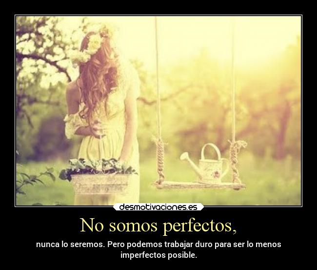 No somos perfectos, - nunca lo seremos. Pero podemos trabajar duro para ser lo menos
imperfectos posible.