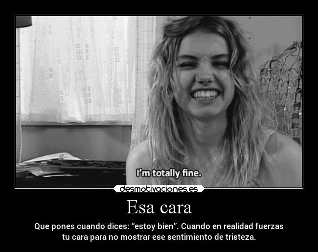 Esa cara - Que pones cuando dices: “estoy bien”. Cuando en realidad fuerzas
tu cara para no mostrar ese sentimiento de tristeza.