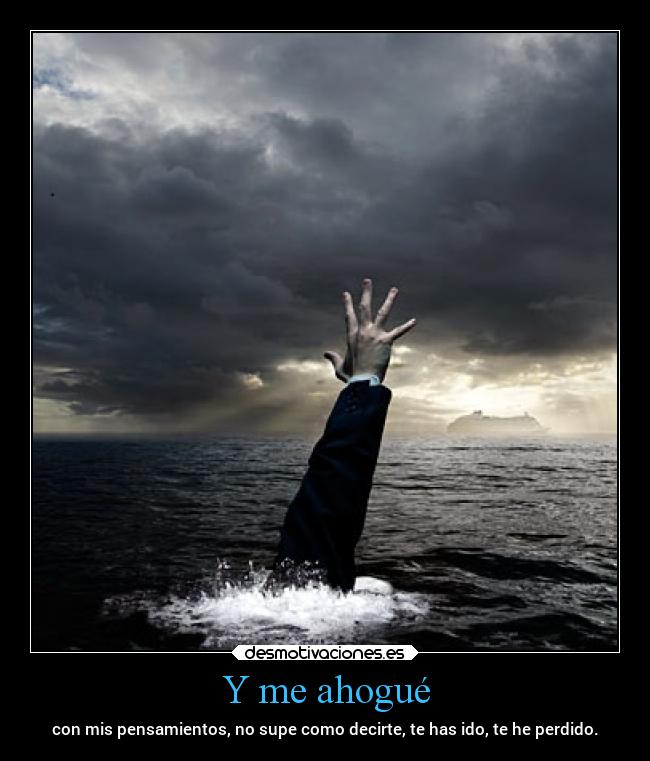 Y me ahogué - con mis pensamientos, no supe como decirte, te has ido, te he perdido.