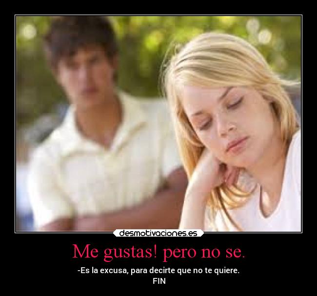 Me gustas! pero no se. - -Es la excusa, para decirte que no te quiere.
FIN