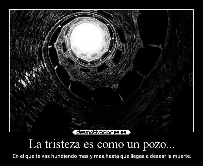 La tristeza es como un pozo... - En el que te vas hundiendo mas y mas,hasta que llegas a desear la muerte.