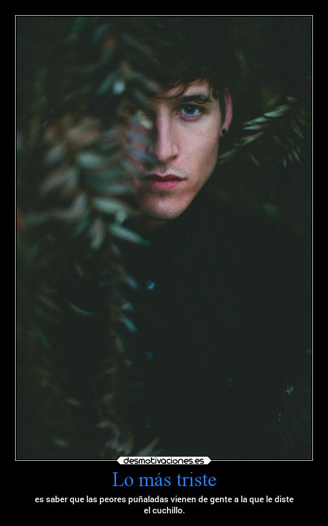 Lo más triste - es saber que las peores puñaladas vienen de gente a la que le diste
el cuchillo.