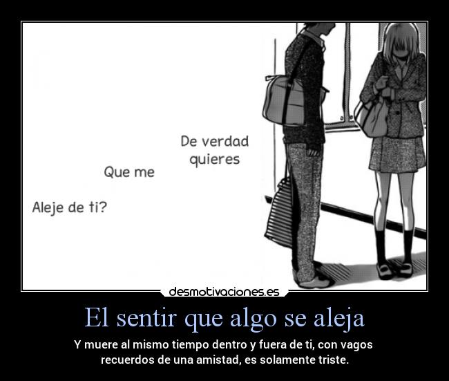 El sentir que algo se aleja - Y muere al mismo tiempo dentro y fuera de ti, con vagos 
recuerdos de una amistad, es solamente triste.