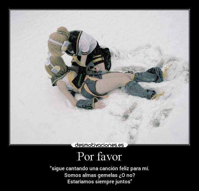 Por favor - sigue cantando una canción feliz para mí.
Somos almas gemelas ¿O no?
Estaríamos siempre juntos