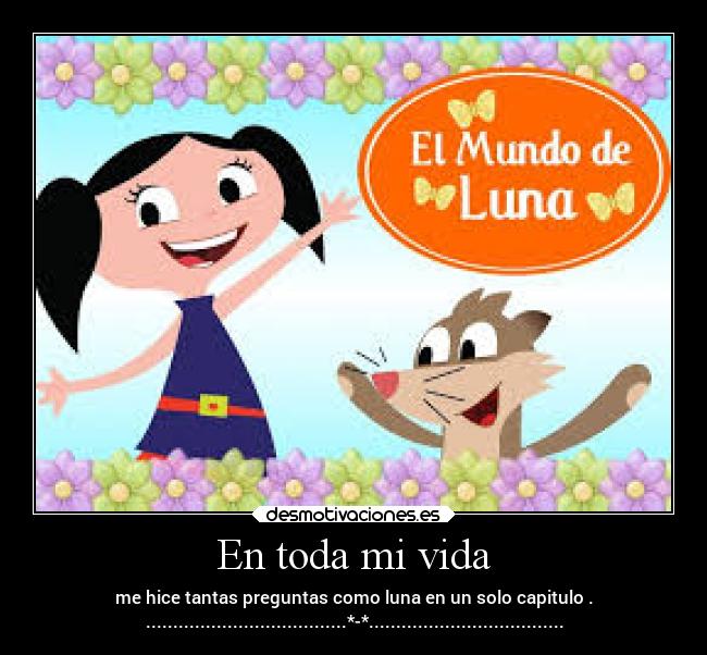 En toda mi vida - me hice tantas preguntas como luna en un solo capitulo .
.....................................*-*....................................