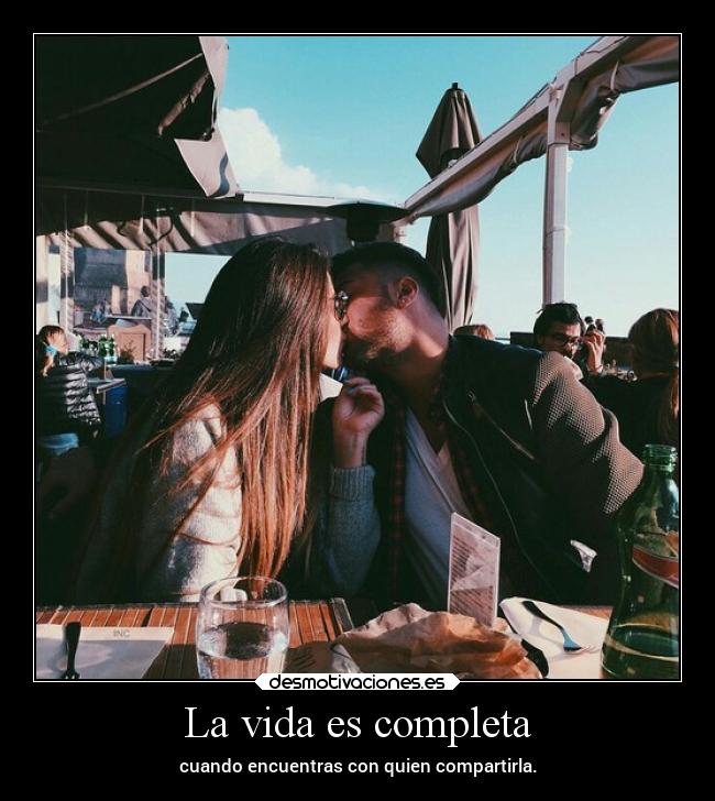 La vida es completa - cuando encuentras con quien compartirla.