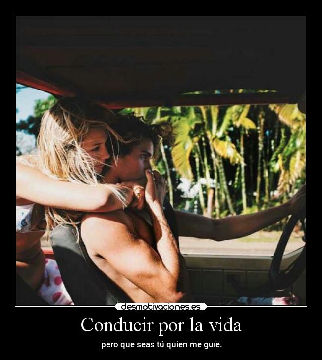 Conducir por la vida - pero que seas tú quien me guíe.