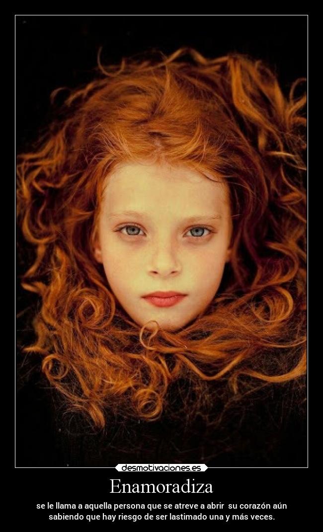 Enamoradiza - se le llama a aquella persona que se atreve a abrir  su corazón aún
sabiendo que hay riesgo de ser lastimado una y más veces.