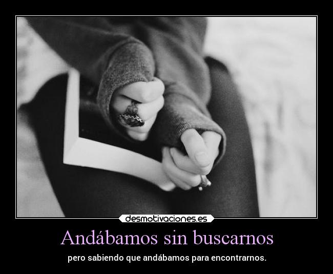 Andábamos sin buscarnos - pero sabiendo que andábamos para encontrarnos.