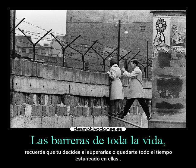Las barreras de toda la vida, - recuerda que tu decides si superarlas o quedarte todo el tiempo
estancado en ellas .