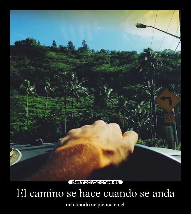 El camino se hace cuando se anda - no cuando se piensa en él.