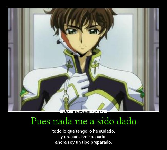 Pues nada me a sido dado - todo lo que tengo lo he sudado,
y gracias a ese pasado
ahora soy un tipo preparado.